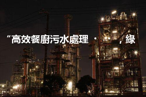“高效餐廚污水處理，綠色環(huán)保新篇章”
